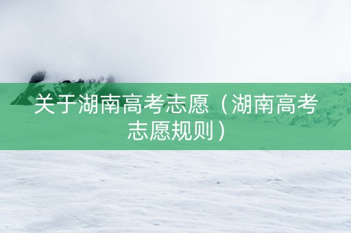 关于湖南高考志愿（湖南高考志愿规则）