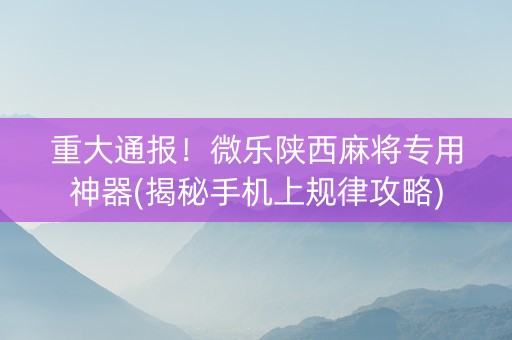 重大通报！微乐陕西麻将专用神器(揭秘手机上规律攻略)