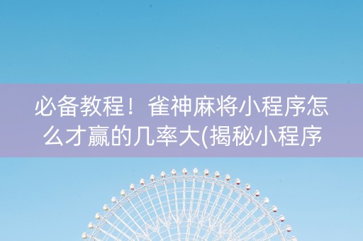 必备教程！雀神麻将小程序怎么才赢的几率大(揭秘小程序如何让牌变好)