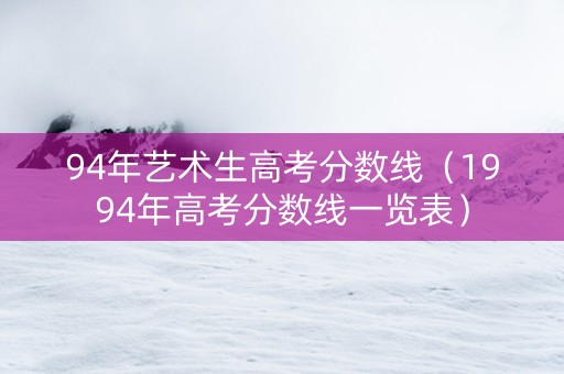 94年艺术生高考分数线（1994年高考分数线一览表）