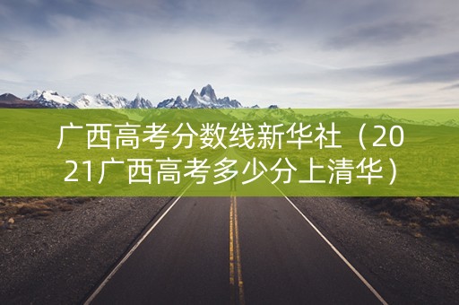 广西高考分数线新华社（2021广西高考多少分上清华）