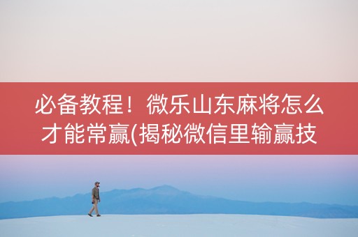 必备教程！微乐山东麻将怎么才能常赢(揭秘微信里输赢技巧)