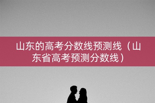 山东的高考分数线预测线（山东省高考预测分数线）