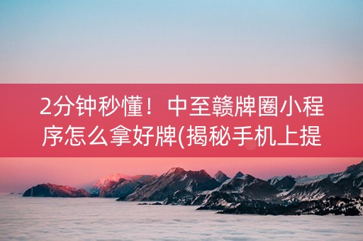 2分钟秒懂！中至赣牌圈小程序怎么拿好牌(揭秘手机上提高胜率)