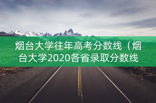 烟台大学往年高考分数线（烟台大学2020各省录取分数线）
