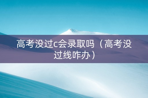 高考没过c会录取吗（高考没过线咋办）