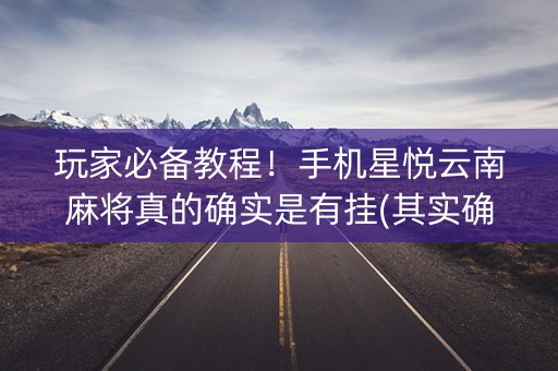 玩家必备教程！手机星悦云南麻将真的确实是有挂(其实确实有挂)