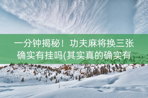 一分钟揭秘！功夫麻将换三张确实有挂吗(其实真的确实有挂)