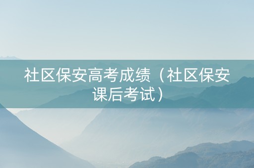 社区保安高考成绩（社区保安课后考试）
