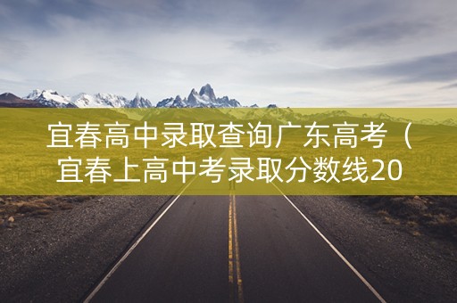 宜春高中录取查询广东高考（宜春上高中考录取分数线2021）