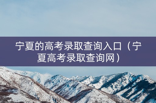 宁夏的高考录取查询入口（宁夏高考录取查询网）