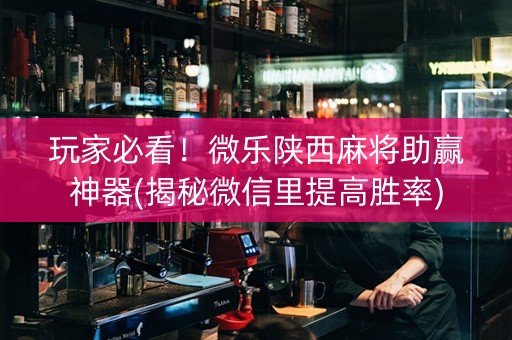 玩家必看！微乐陕西麻将助赢神器(揭秘微信里提高胜率)