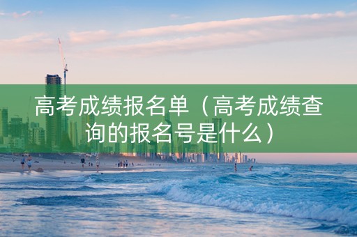 高考成绩报名单（高考成绩查询的报名号是什么）