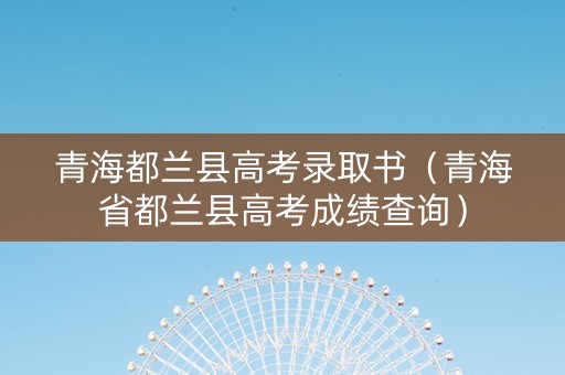青海都兰县高考录取书（青海省都兰县高考成绩查询）
