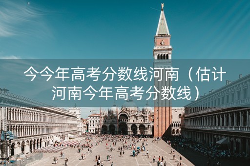 今今年高考分数线河南（估计河南今年高考分数线）