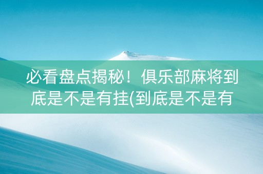 必看盘点揭秘！俱乐部麻将到底是不是有挂(到底是不是有挂)