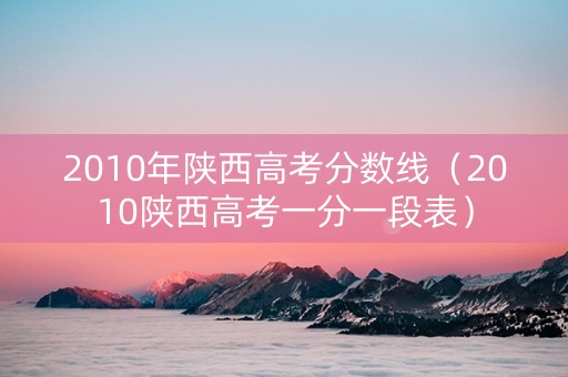 2010年陕西高考分数线（2010陕西高考一分一段表）