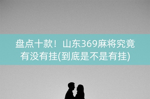 盘点十款！山东369麻将究竟有没有挂(到底是不是有挂)