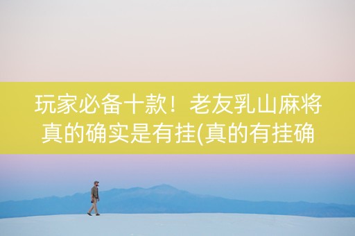 玩家必备十款！老友乳山麻将真的确实是有挂(真的有挂确实有挂)