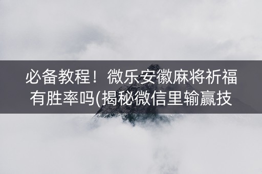 必备教程！微乐安徽麻将祈福有胜率吗(揭秘微信里输赢技巧)