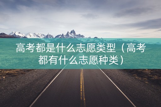 高考都是什么志愿类型（高考都有什么志愿种类）