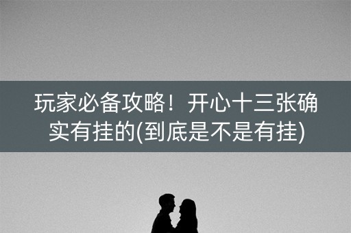 玩家必备攻略！开心十三张确实有挂的(到底是不是有挂)