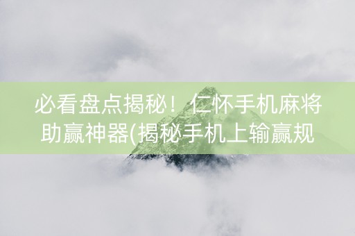 必看盘点揭秘！仁怀手机麻将助赢神器(揭秘手机上输赢规律)