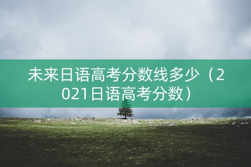 未来日语高考分数线多少（2021日语高考分数）