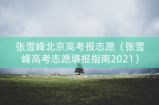 张雪峰北京高考报志愿（张雪峰高考志愿填报指南2021）