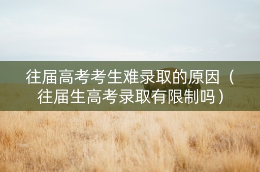 往届高考考生难录取的原因（往届生高考录取有限制吗）