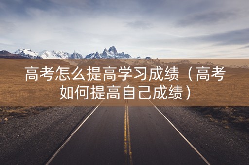 高考怎么提高学习成绩（高考如何提高自己成绩）