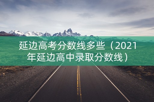 延边高考分数线多些（2021年延边高中录取分数线）