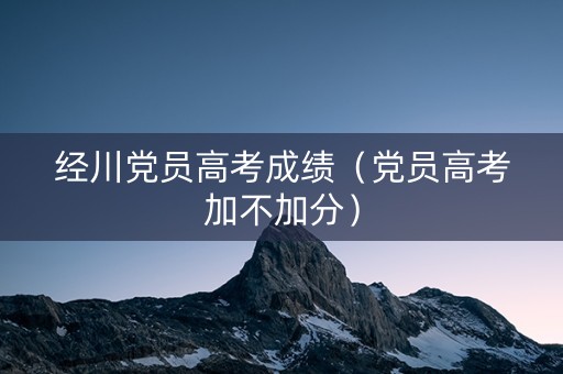 经川党员高考成绩（党员高考加不加分）