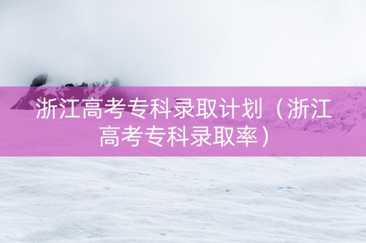 浙江高考专科录取计划（浙江高考专科录取率）