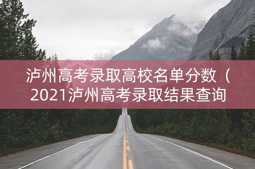 泸州高考录取高校名单分数（2021泸州高考录取结果查询）