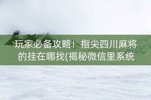 玩家必备攻略！指尖四川麻将的挂在哪找(揭秘微信里系统发好牌)