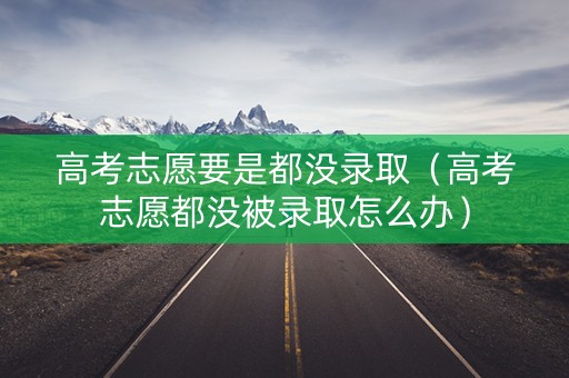 高考志愿要是都没录取（高考志愿都没被录取怎么办）