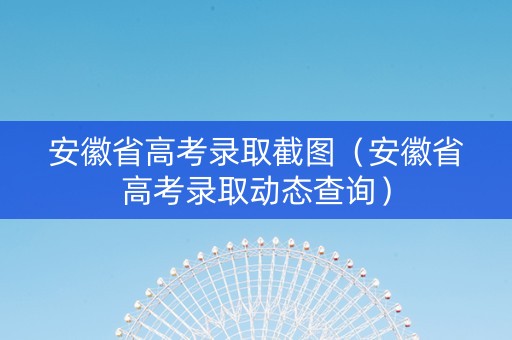 安徽省高考录取截图（安徽省高考录取动态查询）