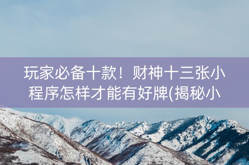 玩家必备十款！财神十三张小程序怎样才能有好牌(揭秘小程序提高赢的概率)