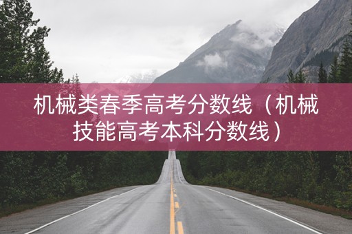 机械类春季高考分数线（机械技能高考本科分数线）