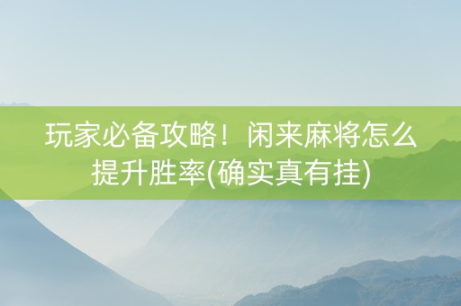 玩家必备攻略！闲来麻将怎么提升胜率(确实真有挂)