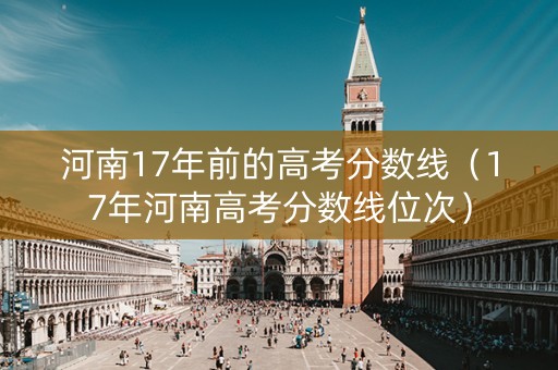 河南17年前的高考分数线（17年河南高考分数线位次）
