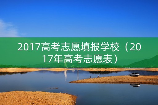 2017高考志愿填报学校（2017年高考志愿表）