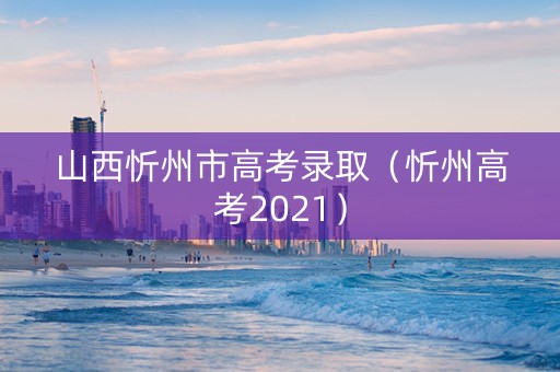 山西忻州市高考录取（忻州高考2021）
