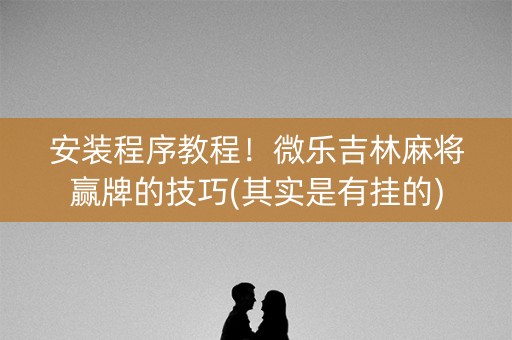 安装程序教程！微乐吉林麻将赢牌的技巧(其实是有挂的)