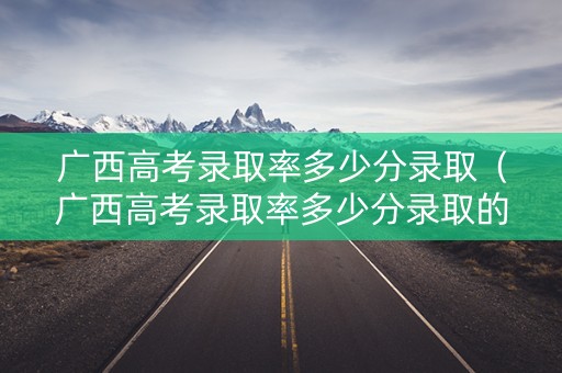 广西高考录取率多少分录取（广西高考录取率多少分录取的）