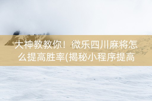 大神教教你！微乐四川麻将怎么提高胜率(揭秘小程序提高赢的概率)