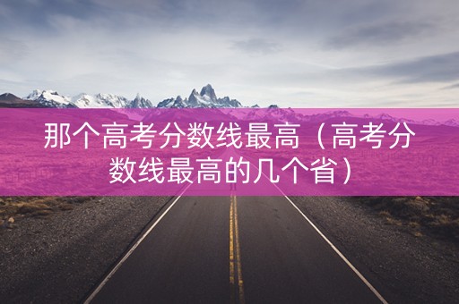 那个高考分数线最高（高考分数线最高的几个省）