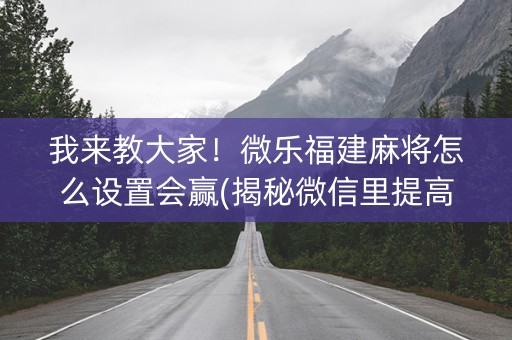 我来教大家！微乐福建麻将怎么设置会赢(揭秘微信里提高胜率)