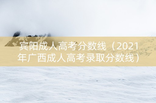 宾阳成人高考分数线（2021年广西成人高考录取分数线）